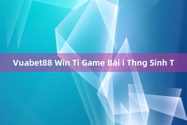 Vuabet88 Win Ti Game Bài i Thng Sinh T