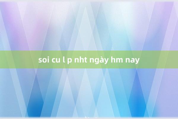 soi cu l p nht ngày hm nay