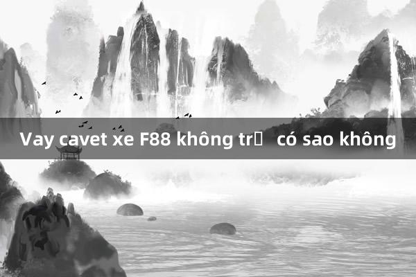 Vay cavet xe F88 không trả có sao không