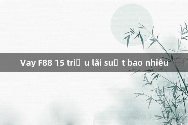 Vay F88 15 triệu lãi suất bao nhiêu