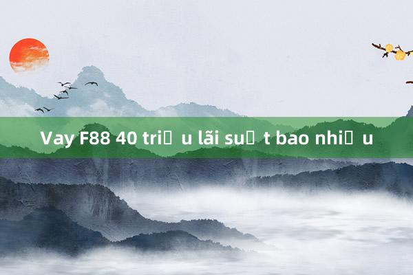 Vay F88 40 triệu lãi suất bao nhiều