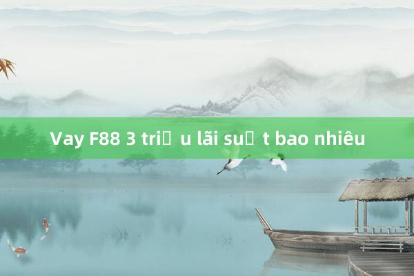 Vay F88 3 triệu lãi suất bao nhiêu