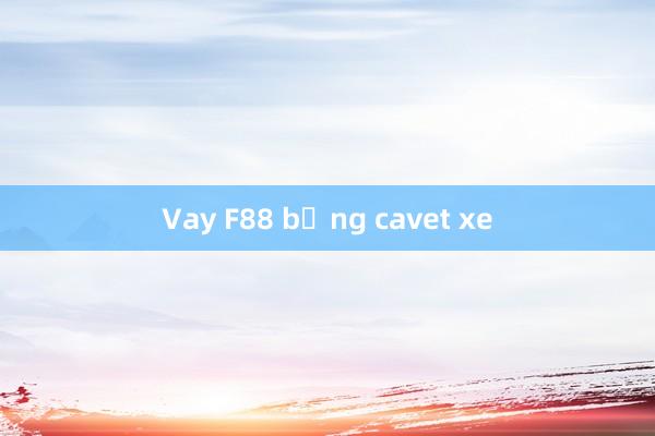 Vay F88 bằng cavet xe