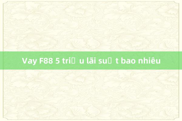 Vay F88 5 triệu lãi suất bao nhiêu