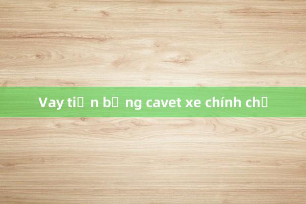 Vay tiền bằng cavet xe chính chủ