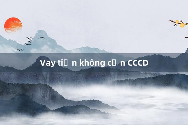 Vay tiền không cần CCCD