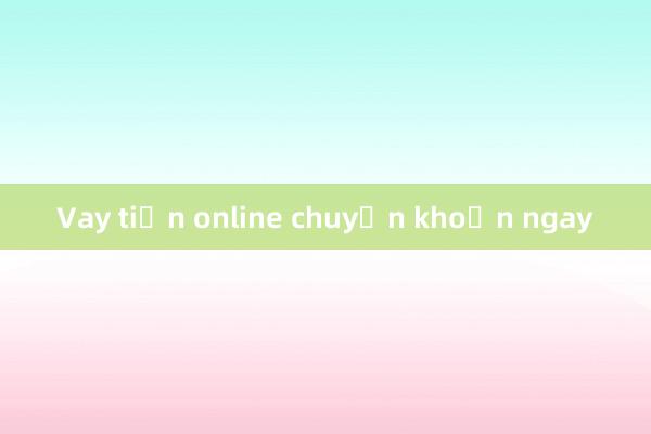 Vay tiền online chuyển khoản ngay