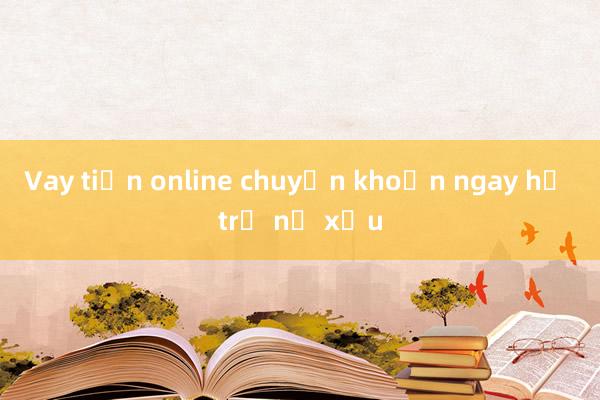 Vay tiền online chuyển khoản ngay hỗ trợ nợ xấu