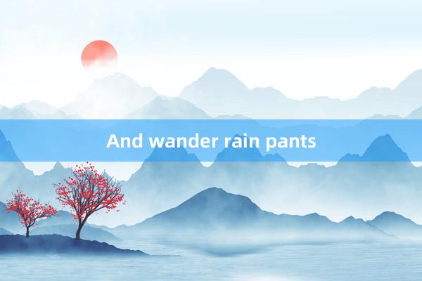 And wander rain pants