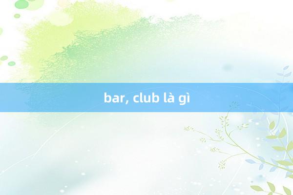 bar， club là gì