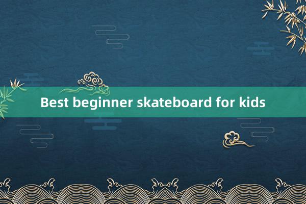 Best beginner skateboard for kids