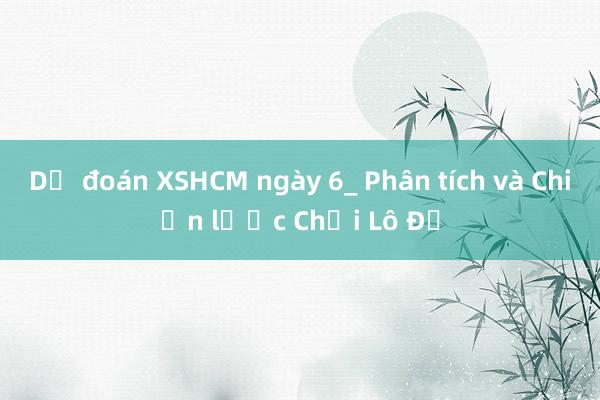 Dự đoán XSHCM ngày 6_ Phân tích và Chiến lược Chơi Lô Đề