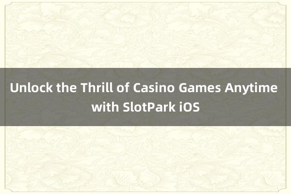 Unlock the Thrill of Casino Games Anytime with SlotPark iOS