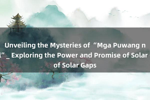 Unveiling the Mysteries of “Mga Puwang ng Sol”_ Exploring the Power and Promise of Solar Gaps