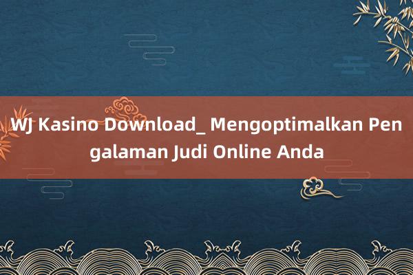 WJ Kasino Download_ Mengoptimalkan Pengalaman Judi Online Anda