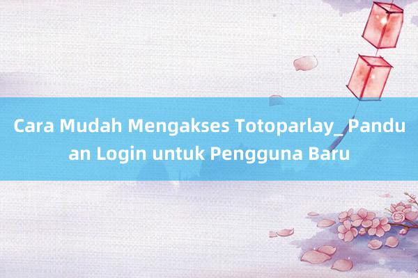 Cara Mudah Mengakses Totoparlay_ Panduan Login untuk Pengguna Baru