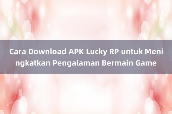 Cara Download APK Lucky RP untuk Meningkatkan Pengalaman Bermain Game