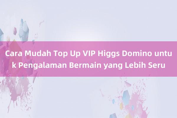 Cara Mudah Top Up VIP Higgs Domino untuk Pengalaman Bermain yang Lebih Seru