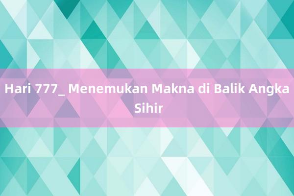 Hari 777_ Menemukan Makna di Balik Angka Sihir