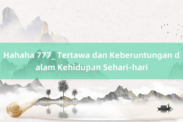 Hahaha 777_ Tertawa dan Keberuntungan dalam Kehidupan Sehari-hari