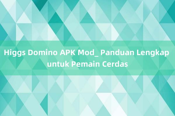 Higgs Domino APK Mod_ Panduan Lengkap untuk Pemain Cerdas