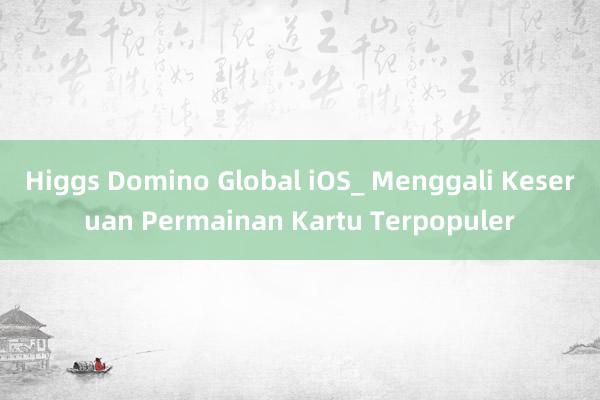 Higgs Domino Global iOS_ Menggali Keseruan Permainan Kartu Terpopuler