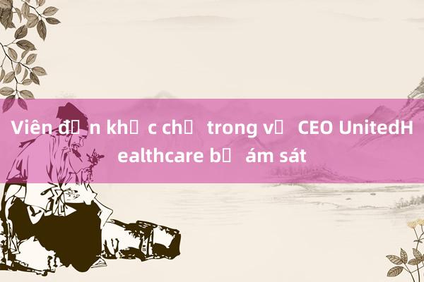 Viên đạn khắc chữ trong vụ CEO UnitedHealthcare bị ám sát