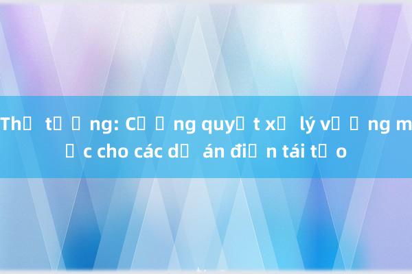 Thủ tướng: Cương quyết xử lý vướng mắc cho các dự án điện tái tạo