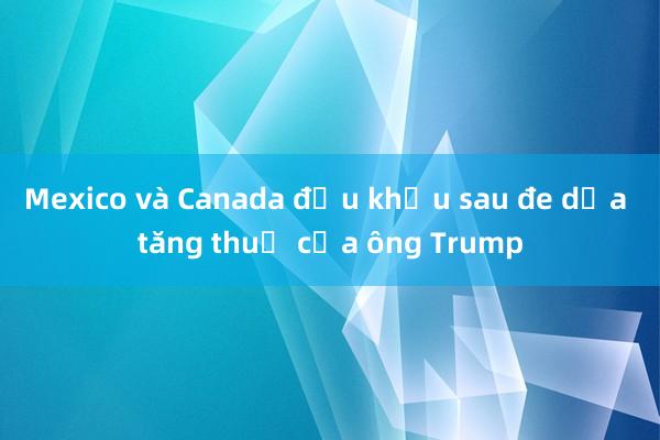 Mexico và Canada đấu khẩu sau đe dọa tăng thuế của ông Trump