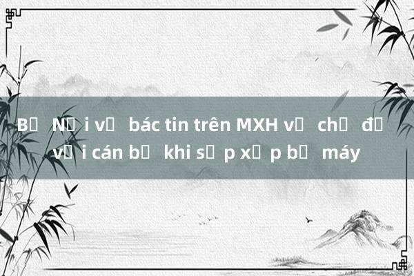 Bộ Nội vụ bác tin trên MXH về chế độ với cán bộ khi sắp xếp bộ máy