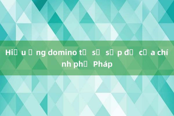 Hiệu ứng domino từ sự sụp đổ của chính phủ Pháp