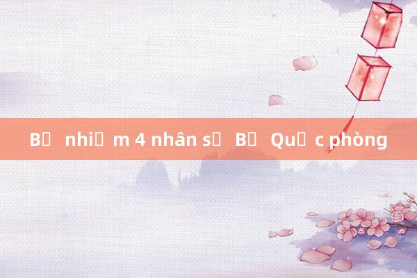 Bổ nhiệm 4 nhân sự Bộ Quốc phòng