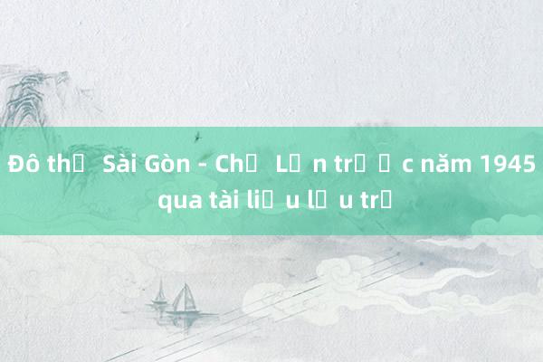 Đô thị Sài Gòn - Chợ Lớn trước năm 1945 qua tài liệu lưu trữ