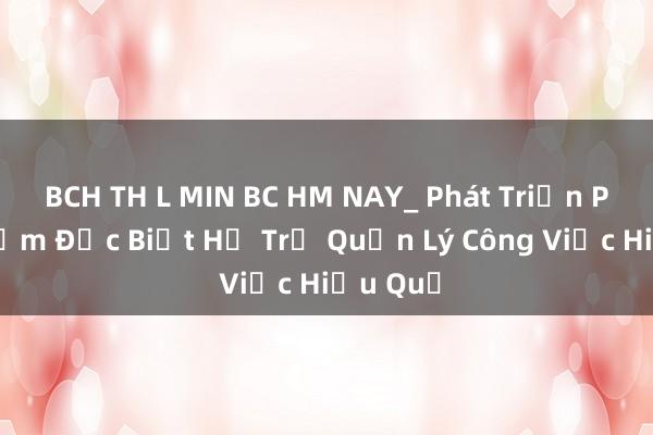 BCH TH L MIN BC HM NAY_ Phát Triển Phần Mềm Đặc Biệt Hỗ Trợ Quản Lý Công Việc Hiệu Quả