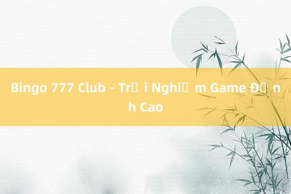 Bingo 777 Club - Trải Nghiệm Game Đỉnh Cao