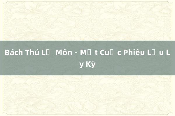 Bách Thú Lộ Môn - Một Cuộc Phiêu Lưu Ly Kỳ