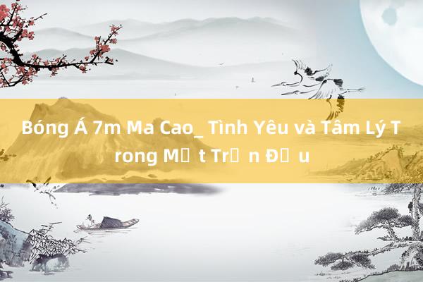 Bóng Á 7m Ma Cao_ Tình Yêu và Tâm Lý Trong Một Trận Đấu