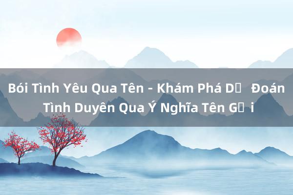 Bói Tình Yêu Qua Tên - Khám Phá Dự Đoán Tình Duyên Qua Ý Nghĩa Tên Gọi