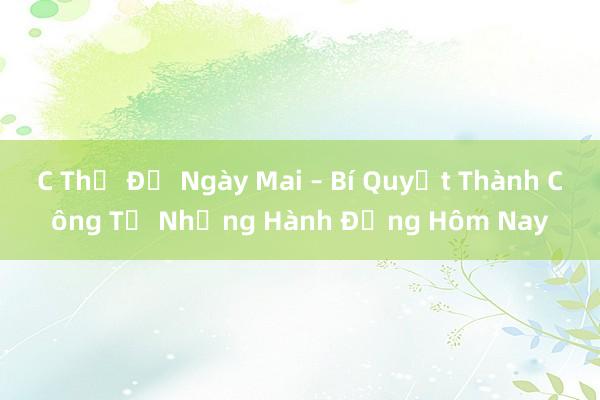 C Thể Để Ngày Mai – Bí Quyết Thành Công Từ Những Hành Động Hôm Nay