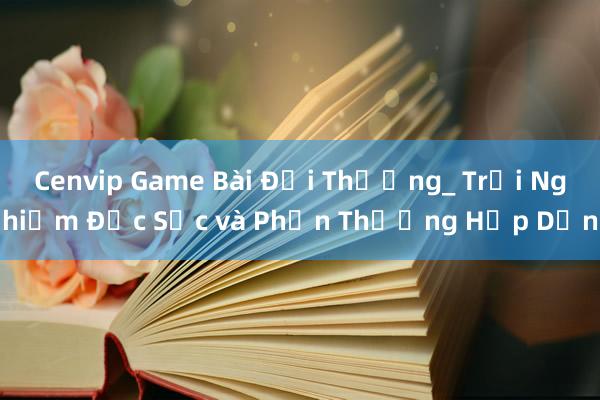 Cenvip Game Bài Đổi Thưởng_ Trải Nghiệm Đặc Sắc và Phần Thưởng Hấp Dẫn