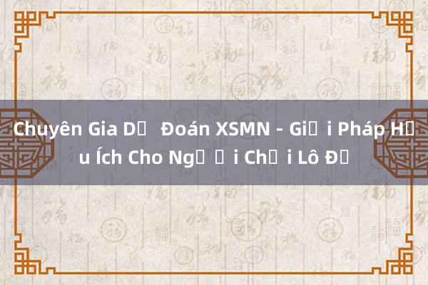 Chuyên Gia Dự Đoán XSMN - Giải Pháp Hữu Ích Cho Người Chơi Lô Đề