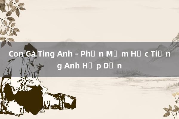 Con Gà Ting Anh - Phần Mềm Học Tiếng Anh Hấp Dẫn