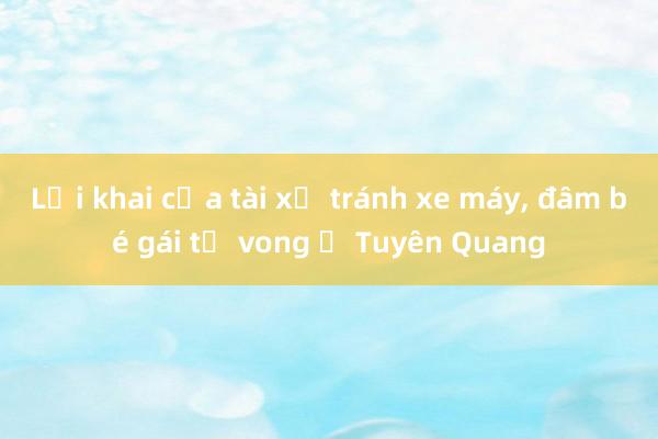 Lời khai của tài xế tránh xe máy， đâm bé gái tử vong ở Tuyên Quang