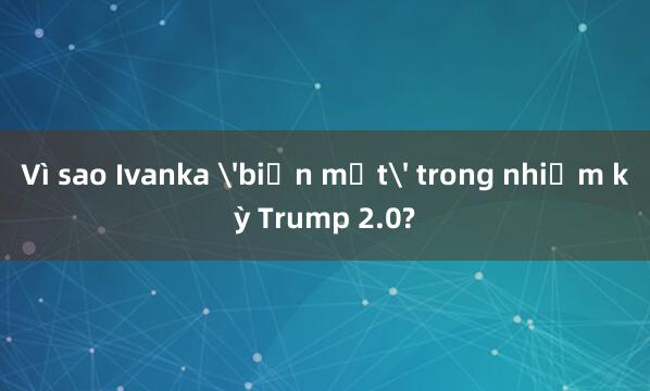 Vì sao Ivanka 'biến mất' trong nhiệm kỳ Trump 2.0?