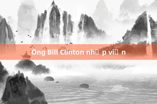 Ông Bill Clinton nhập viện