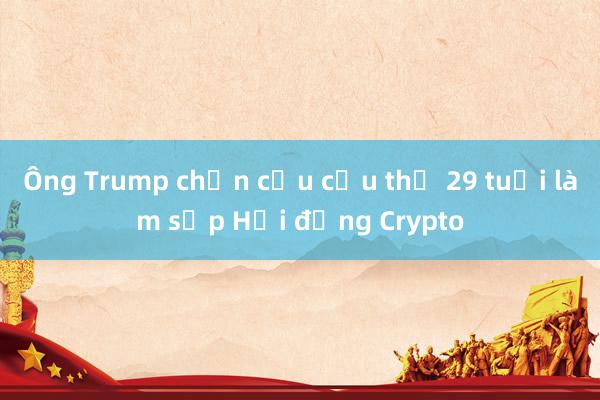 Ông Trump chọn cựu cầu thủ 29 tuổi làm sếp Hội đồng Crypto