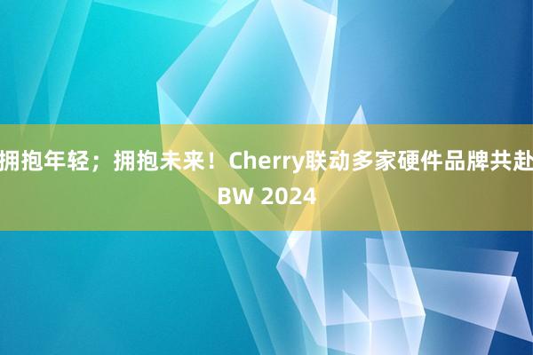 拥抱年轻；拥抱未来！Cherry联动多家硬件品牌共赴BW 2024