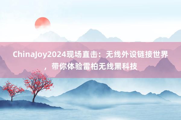 ChinaJoy2024现场直击：无线外设链接世界，带你体验雷柏无线黑科技