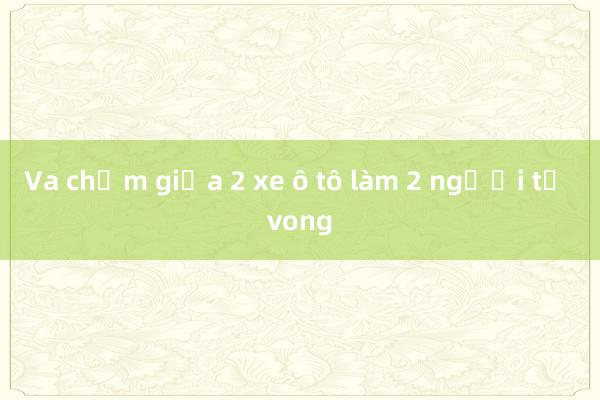 Va chạm giữa 2 xe ô tô làm 2 người tử vong