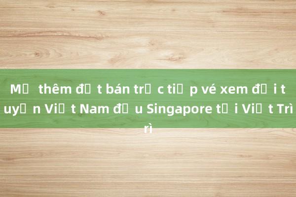 Mở thêm đợt bán trực tiếp vé xem đội tuyển Việt Nam đấu Singapore tại Việt Trì